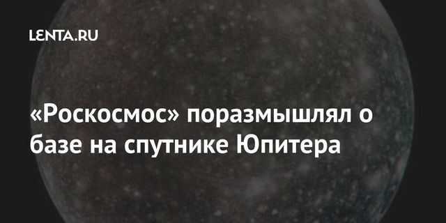 Роскосмос: На спутнике Юпитера Каллисто может быть создана обитаемая база