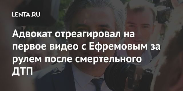 Адвокат отреагировал на первое видео с Ефремовым за рулем после смертельного ДТП