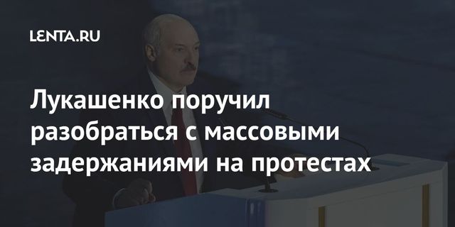 Лукашенко поручил разобраться с задержаниями граждан на протестах