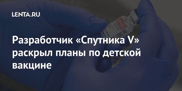 Гинцбург раскрыл планы по разработке детской вакцины от коронавируса