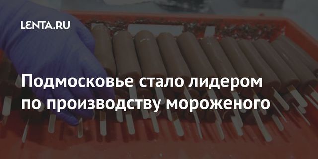 Подмосковье стало лидером по производству мороженого
