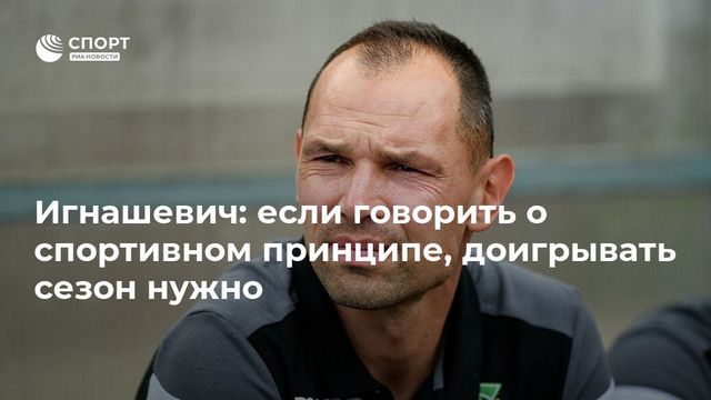 Игнашевич: если говорить о спортивном принципе, доигрывать сезон нужно