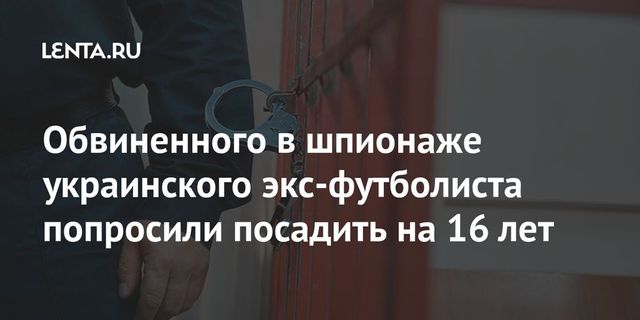 Прокурор попросил посадить бывшего футболиста на 16 лет за шпионаж в пользу Украины