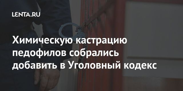 Химическую кастрацию педофилов собрались добавить в Уголовный кодекс