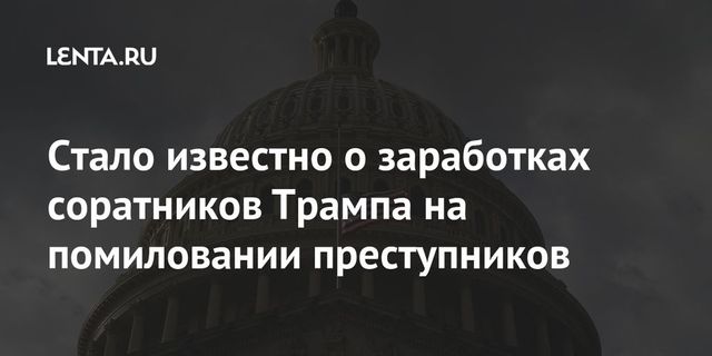 Стало известно о заработках соратников Трампа на помиловании преступников