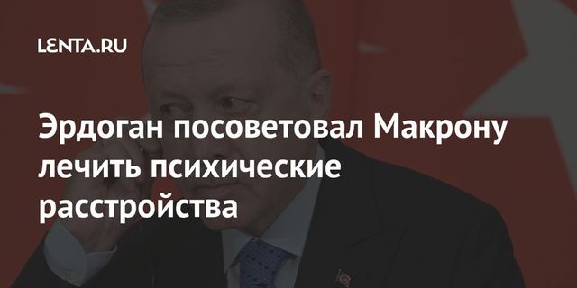 Эрдоган посоветовал Макрону лечить психику