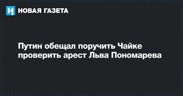 Путин обещал поручить Чайке проверить арест Льва Пономарева
