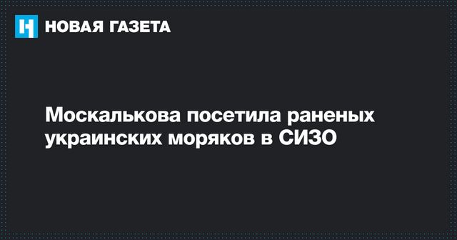 Москалькова рассказала об условиях содержания украинских моряков
