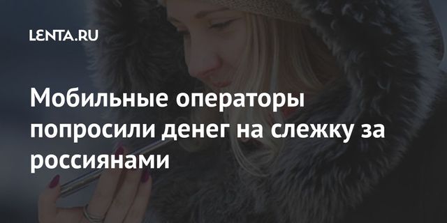 Мобильные операторы попросили денег на слежку за россиянами