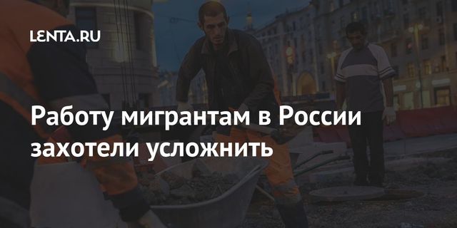 Работу мигрантам в России захотели усложнить
