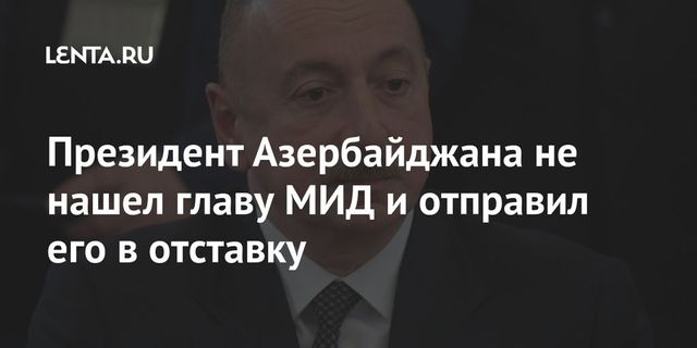 Глава МИД Азербайджана отправлен в отставку