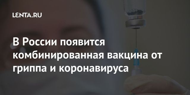 Гинцбург рассказал о работе над комбинированной вакциной