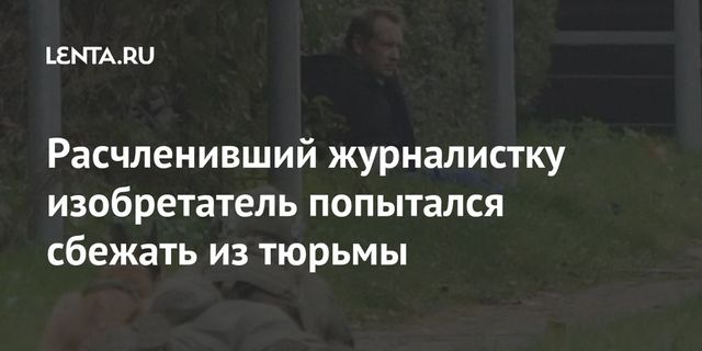 Расчленивший журналистку изобретатель пытался сбежать из тюрьмы
