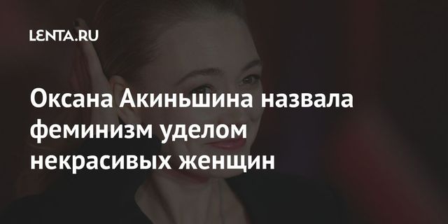 Оксана Акиньшина назвала феминизм уделом некрасивых женщин