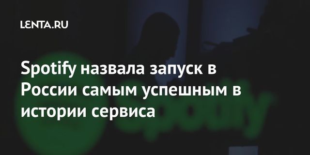 Spotify назвал запуск сервиса в России самым успешным в своей истории