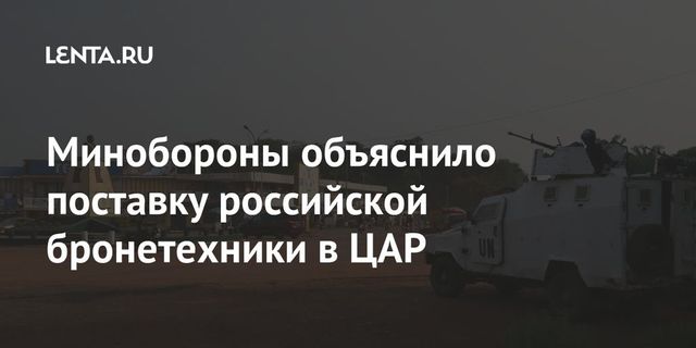 Минобороны объяснило поставку российской бронетехники в ЦАР