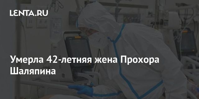 От коронавируса умерла 42-летняя жена Прохора Шаляпина